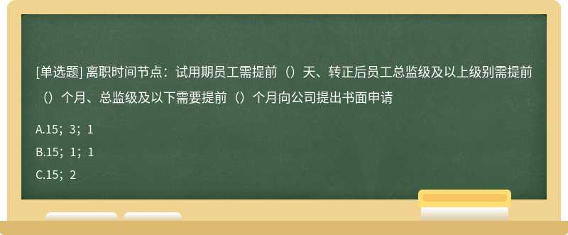 离职时间节点：试用期员工需提前（）天、转正后员工总监级及以上级别需提前（）个月、总监级及以下需要提前（）个月向公司提出书面申请