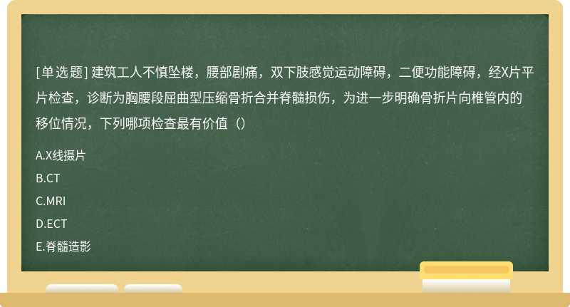 建筑工人不慎坠楼，腰部剧痛，双下肢感觉运动障碍，二便功能障碍，经X片平片检查，诊断为胸腰段屈曲型压缩骨折合并脊髓损伤，为进一步明确骨折片向椎管内的移位情况，下列哪项检查最有价值（）