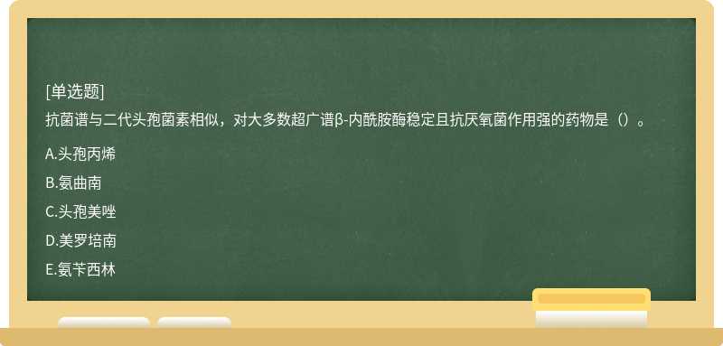 抗菌谱与二代头孢菌素相似，对大多数超广谱β-内酰胺酶稳定且抗厌氧菌作用强的药物是（）。