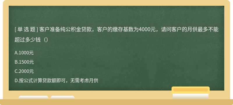 客户准备纯公积金贷款，客户的缴存基数为4000元，请问客户的月供最多不能超过多少钱（）