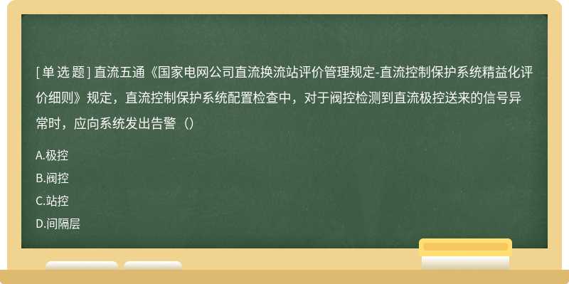 直流五通《国家电网公司直流换流站评价管理规定-直流控制保护系统精益化评价细则》规定，直流控制保护系统配置检查中，对于阀控检测到直流极控送来的信号异常时，应向系统发出告警（）