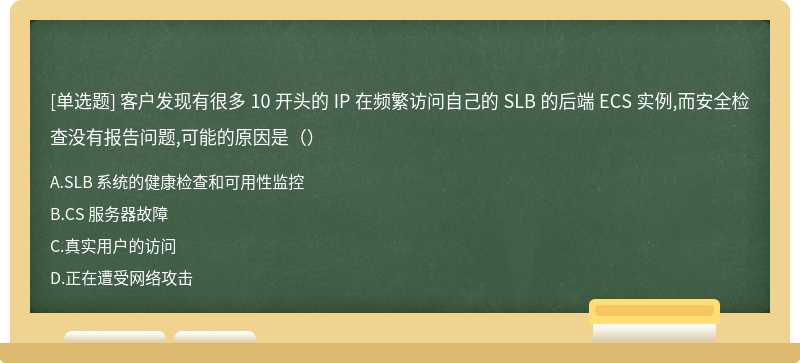 客户发现有很多 10 开头的 IP 在频繁访问自己的 SLB 的后端 ECS 实例,而安全检查没有报告问题,可能的原因是()
