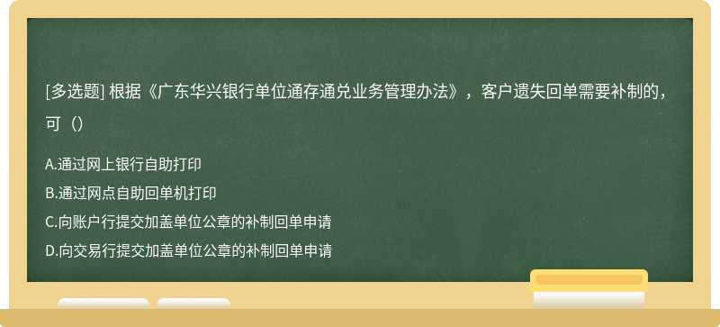 根据《广东华兴银行单位通存通兑业务管理办法》，客户遗失回单需要补制的，可（）