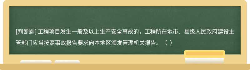 工程项目发生一般及以上生产安全事故的，工程所在地市、县级人民政府建设主管部门应当按照事故报告要求向本地区颁发管理机关报告。（  ）