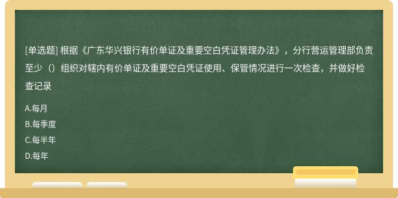 根据《广东华兴银行有价单证及重要空白凭证管理办法》，分行营运管理部负责至少（）组织对辖内有价单证及重要空白凭证使用、保管情况进行一次检查，并做好检查记录