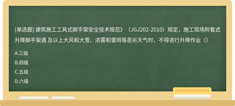 建筑施工工具式脚手架安全技术规范》（JGJ202-2010）规定，施工现场附着式升降脚手架遇 及以上大风和大雪、浓雾和雷雨等恶劣天气时，不得进行升降作业（）