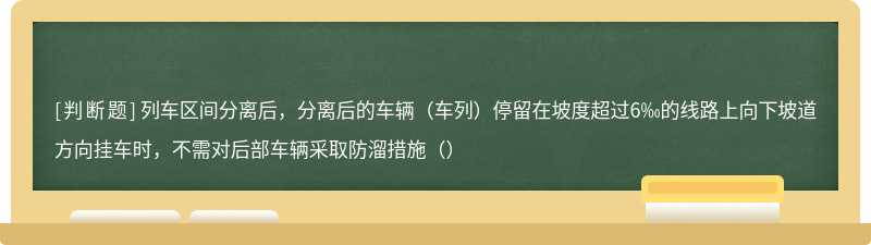 列车区间分离后,分离后的车辆(车列)停留在坡度超过6‰的线路上向下坡道方向挂车时,不需对后部车辆采取防溜措施()