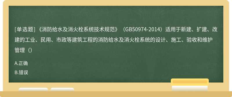 《消防给水及消火栓系统技术规范》（GB50974-2014）适用于新建、扩建、改建的工业、民用、市政等建筑工程的消防给水及消火栓系统的设计、施工、验收和维护管理（）