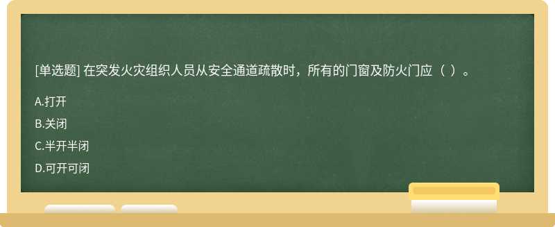 在突发火灾组织人员从安全通道疏散时，所有的门窗及防火门应（  ）。