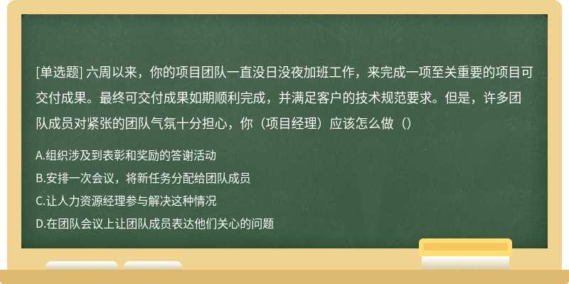 六周以来，你的项目团队一直没日没夜加班工作，来完成一项至关重要的项目可交付成果。最终可交付成果如期顺利完成，并满足客户的技术规范要求。但是，许多团队成员对紧张的团队气氛十分担心，你（项目经理）应该怎么做（）