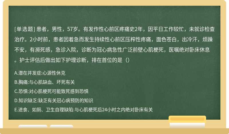 患者，男性，57岁。有发作性心前区疼痛史2年，因平日工作较忙，未就诊检查治疗。2小时前，患者因着急而发生持续性心前区压榨性疼痛，面色苍白，出冷汗，烦躁不安，有濒死感，急诊入院，诊断为冠心病急性广泛前壁心肌梗死，医嘱绝对卧床休息。护士评估后做出如下护理诊断，排在首位的是（）