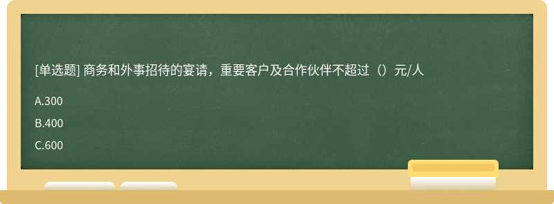 商务和外事招待的宴请，重要客户及合作伙伴不超过（）元/人