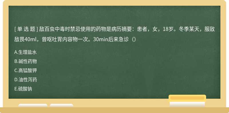 敌百虫中毒时禁忌使用的药物是病历摘要：患者，女，18岁。冬季某天，服敌敌畏40ml，曾呕吐胃内容物一次。30min后来急诊（）