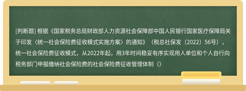 根据《国家税务总局财政部人力资源社会保障部中国人民银行国家医疗保障局关于印发〈统一社会保险费征收模式实施方案〉的通知》(税总社保发〔2022〕56号),统一社会保险费征收模式,从2022年起,用3年时间稳妥有序实现用人单位和个人自行向税务部门申报缴纳社会保险费的社会保险费征收管理体制()