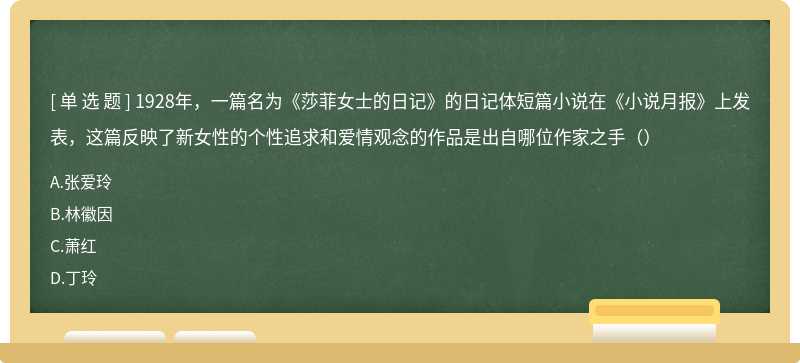 1928年，一篇名为《莎菲女士的日记》的日记体短篇小说在《小说月报》上发表，这篇反映了新女性的个性追求和爱情观念的作品是出自哪位作家之手（）