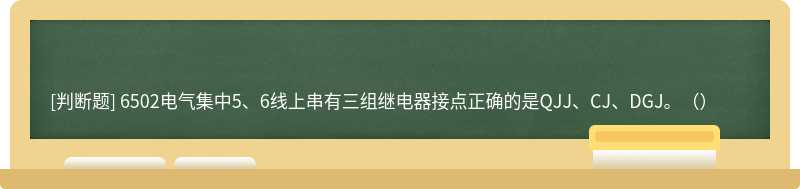 6502电气集中5、6线上串有三组继电器接点正确的是QJJ、CJ、DGJ。（）