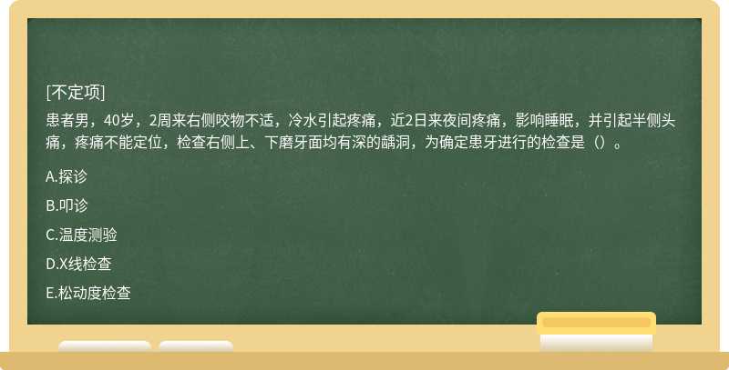 患者男，40岁，2周来右侧咬物不适，冷水引起疼痛，近2日来夜间疼痛，影响睡眠，并引起半侧头痛，疼痛不能定位，检查右侧上、下磨牙面均有深的龋洞，为确定患牙进行的检查是（）。