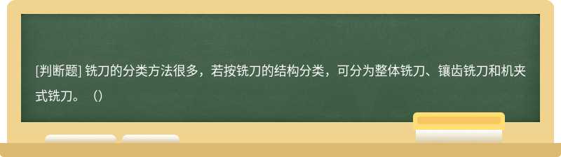 铣刀的分类方法很多，若按铣刀的结构分类，可分为整体铣刀、镶齿铣刀和机夹式铣刀。（）