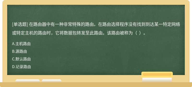 在路由器中有一种非常特殊的路由。在路由选择程序没有找到到达某一特定网络或特定主机的路由时，它将数据包转发至此路由。该路由被称为（  ）。