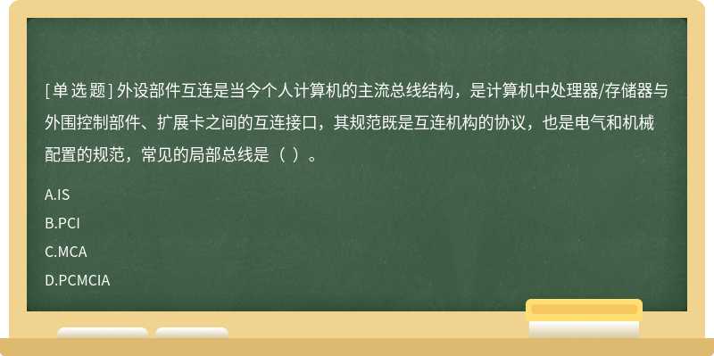 外设部件互连是当今个人计算机的主流总线结构，是计算机中处理器/存储器与外围控制部件、扩展卡之间的互连接口，其规范既是互连机构的协议，也是电气和机械配置的规范，常见的局部总线是（  ）。