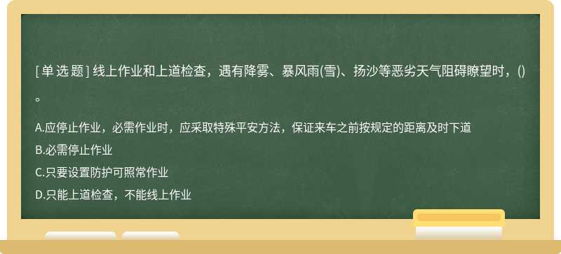 线上作业和上道检查，遇有降雾、暴风雨(雪)、扬沙等恶劣天气阻碍瞭望时，()。