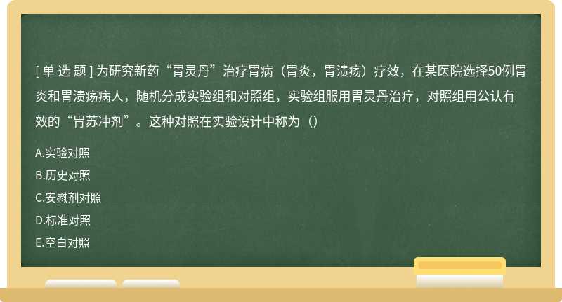 为研究新药“胃灵丹”治疗胃病（胃炎，胃溃疡）疗效，在某医院选择50例胃炎和胃溃疡病人，随机分成实验组和对照组，实验组服用胃灵丹治疗，对照组用公认有效的“胃苏冲剂”。这种对照在实验设计中称为（）