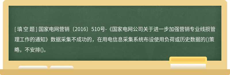 国家电网营销〔2016〕510号-《国家电网公司关于进一步加强营销专业线损管理工作的通知》数据采集不成功的，在用电信息采集系统布设使用负荷或历史数据的()策略，不安排()。