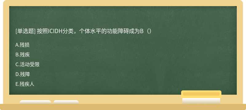 按照ICIDH分类，个体水平的功能障碍成为B（）