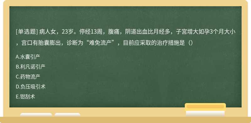 病人女，23岁。停经13周，腹痛，阴道出血比月经多，子宮增大如孕3个月大小，宫口有胎囊膨出，诊断为“难免流产”，目前应采取的治疗措施是（）