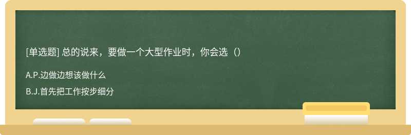 总的说来，要做一个大型作业时，你会选（）