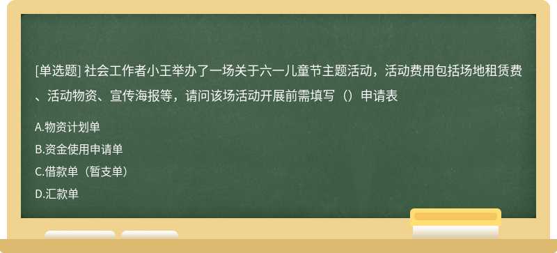 社会工作者小王举办了一场关于六一儿童节主题活动，活动费用包括场地租赁费、活动物资、宣传海报等，请问该场活动开展前需填写（）申请表