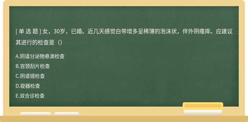 女，30岁，已婚。近几天感觉白带增多呈稀薄的泡沫状，伴外阴瘙痒。应建议其进行的检查是（）