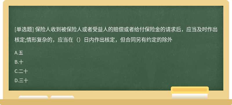 保险人收到被保险人或者受益人的赔偿或者给付保险金的请求后，应当及时作出核定;情形复杂的，应当在（）日内作出核定，但合同另有约定的除外