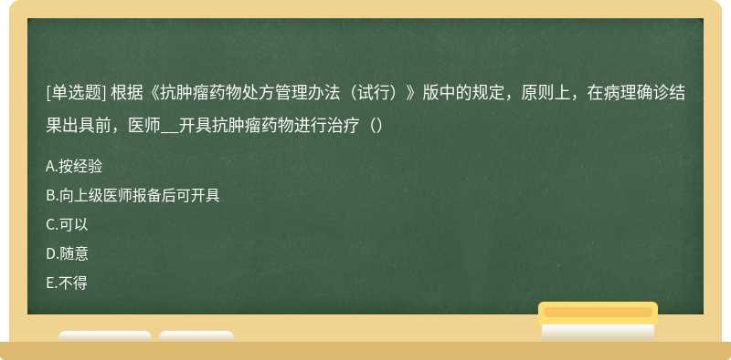 根据《抗肿瘤药物处方管理办法（试行）》版中的规定，原则上，在病理确诊结果出具前，医师__开具抗肿瘤药物进行治疗（）