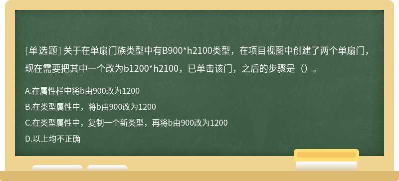 关于在单扇门族类型中有B900*h2100类型，在项目视图中创建了两个单扇门，现在需要把其中一个改为b1200*h2100，已单击该门，之后的步骤是（）。