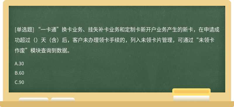 “一卡通”换卡业务、挂失补卡业务和定制卡新开户业务产生的新卡，在申请成功超过（）天（含）后，客户未办理领卡手续的，列入未领卡片管理，可通过“未领卡作废”模块查询到数据。