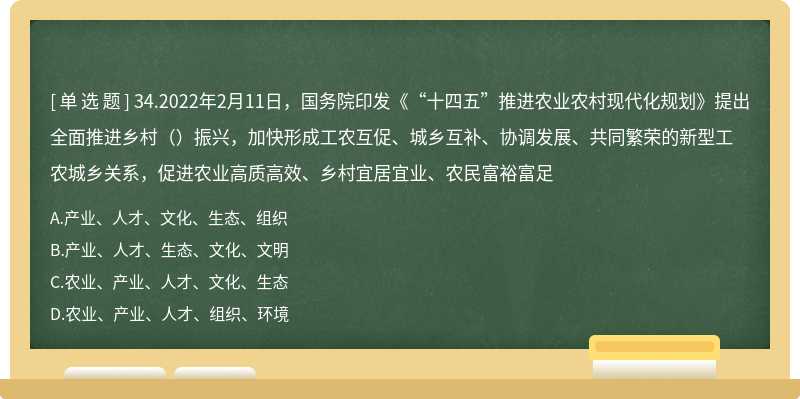 34.2022年2月11日，国务院印发《“十四五”推进农业农村现代化规划》提出全面推进乡村（）振兴，加快形成工农互促、城乡互补、协调发展、共同繁荣的新型工农城乡关系，促进农业高质高效、乡村宜居宜业、农民富裕富足