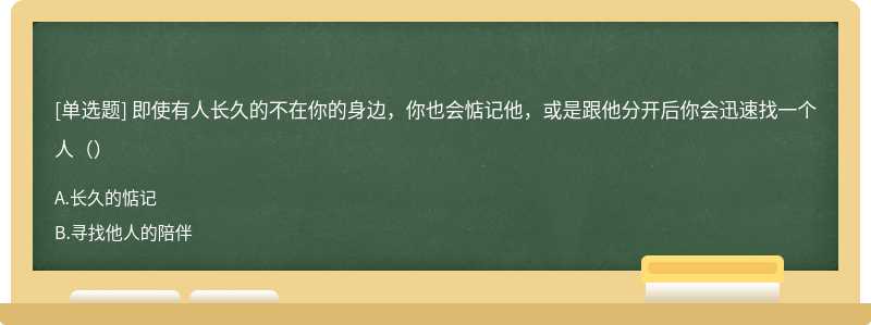 即使有人长久的不在你的身边，你也会惦记他，或是跟他分开后你会迅速找一个人（）