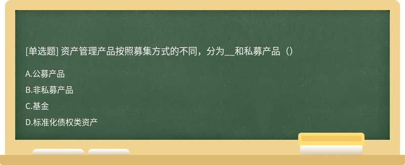 资产管理产品按照募集方式的不同，分为__和私募产品（）