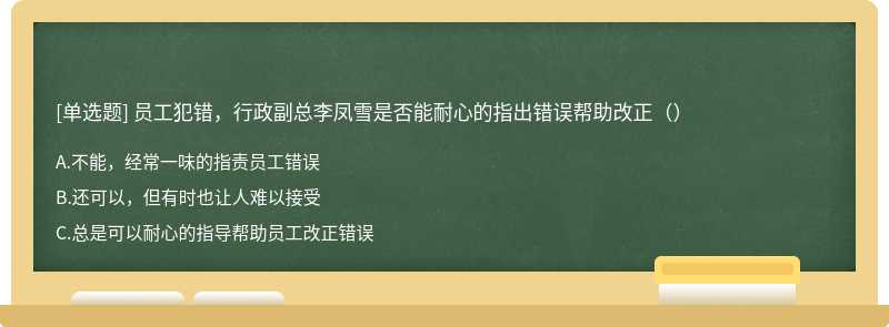 员工犯错，行政副总李凤雪是否能耐心的指出错误帮助改正（）