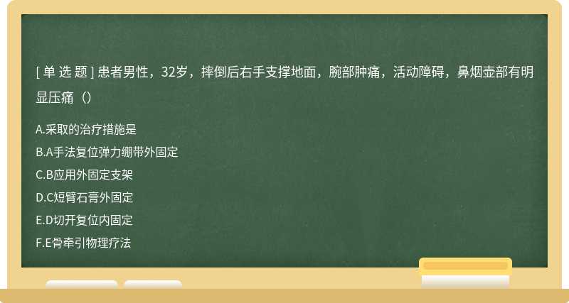 患者男性，32岁，摔倒后右手支撑地面，腕部肿痛，活动障碍，鼻烟壶部有明显压痛（）