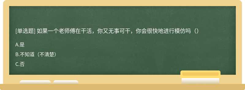 如果一个老师傅在干活，你又无事可干，你会很快地进行模仿吗（）