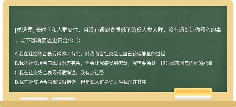 长时间和人群交往，且没有遇到素质低下的反人类人群，没有遇到让你烦心的事，以下哪项表述更符合你（）