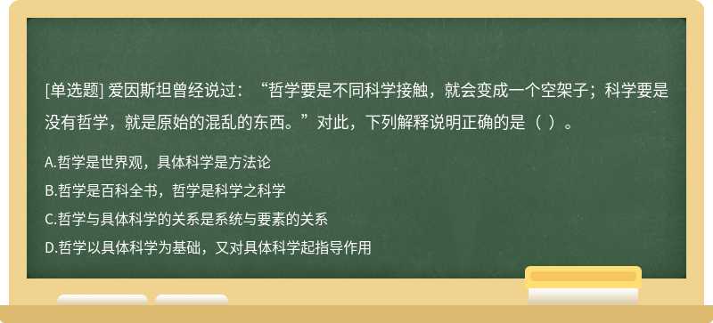 爱因斯坦曾经说过：“哲学要是不同科学接触，就会变成一个空架子；科学要是没有哲学，就是原始的混乱的东西。”对此，下列解释说明正确的是（  ）。