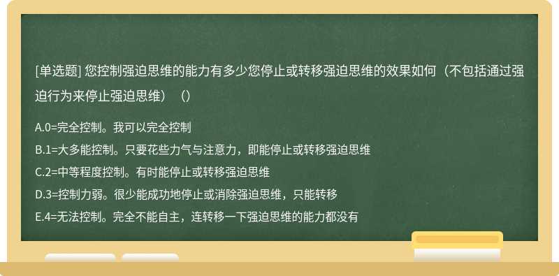 您控制强迫思维的能力有多少您停止或转移强迫思维的效果如何（不包括通过强迫行为来停止强迫思维）（）