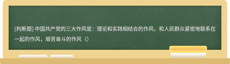 中国共产党的三大作风是：理论和实践相结合的作风，和人民群众紧密地联系在一起的作风，艰苦奋斗的作风（）