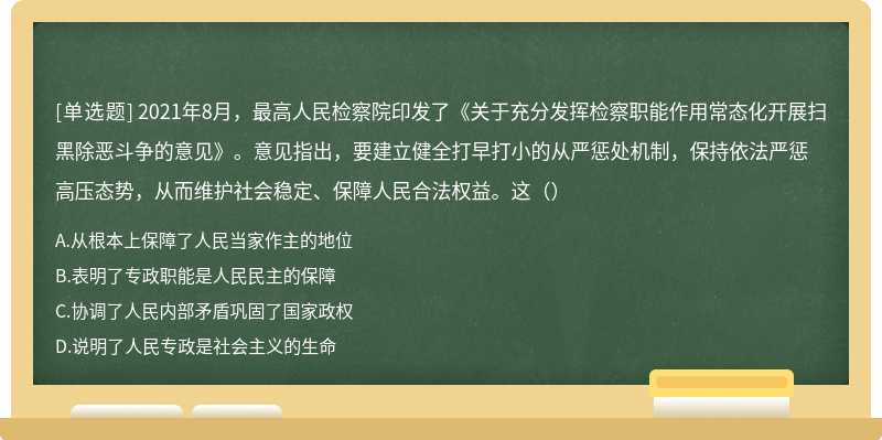 2021年8月，最高人民检察院印发了《关于充分发挥检察职能作用常态化开展扫黑除恶斗争的意见》。意见指出，要建立健全打早打小的从严惩处机制，保持依法严惩高压态势，从而维护社会稳定、保障人民合法权益。这（）