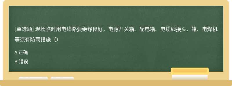 现场临时用电线路要绝缘良好，电源开关箱、配电箱、电缆线接头、箱、电焊机等须有防雨措施（）