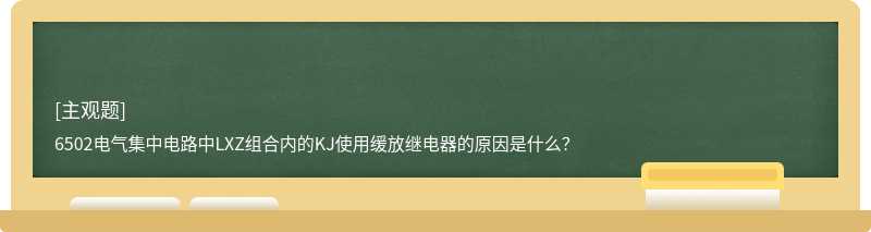 6502电气集中电路中LXZ组合内的KJ使用缓放继电器的原因是什么？