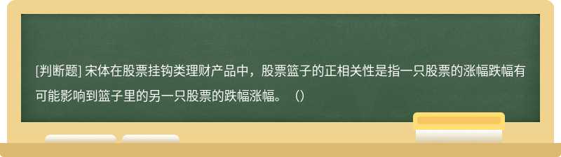 宋体在股票挂钩类理财产品中，股票篮子的正相关性是指一只股票的涨幅跌幅有可能影响到篮子里的另一只股票的跌幅涨幅。（）